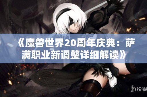 《魔兽世界20周年庆典：萨满职业新调整详细解读》