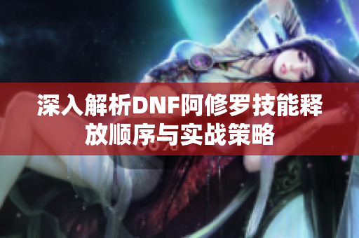 深入解析DNF阿修罗技能释放顺序与实战策略