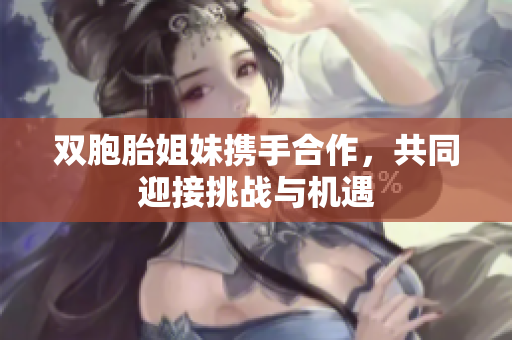 双胞胎姐妹携手合作，共同迎接挑战与机遇