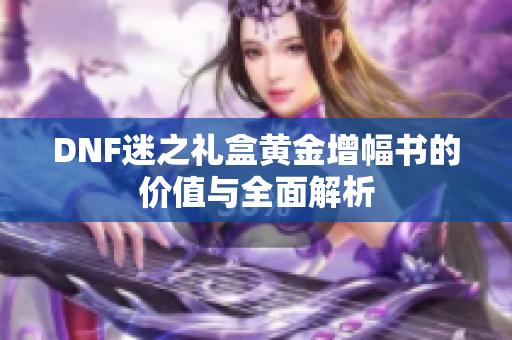 DNF迷之礼盒黄金增幅书的价值与全面解析