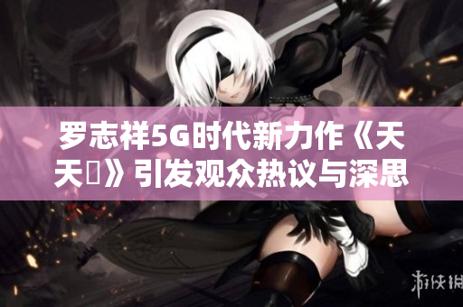 罗志祥5G时代新力作《天天奭》引发观众热议与深思