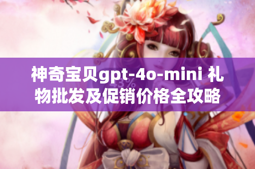 神奇宝贝gpt-4o-mini 礼物批发及促销价格全攻略