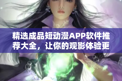 精选成品短动漫APP软件推荐大全，让你的观影体验更丰富