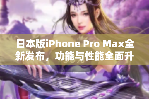 日本版iPhone Pro Max全新发布，功能与性能全面升级