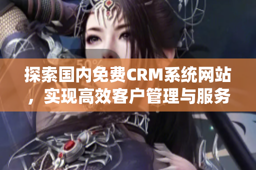 探索国内免费CRM系统网站，实现高效客户管理与服务优化