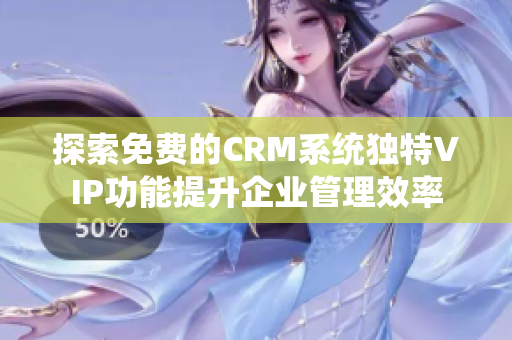 探索免费的CRM系统独特VIP功能提升企业管理效率