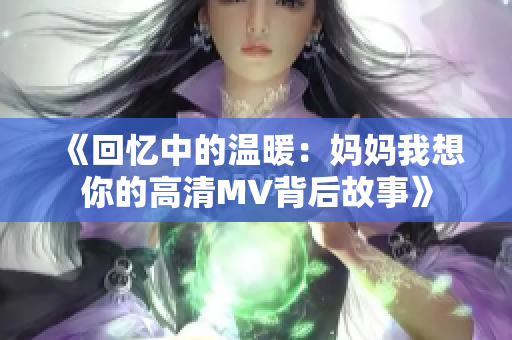 《回忆中的温暖：妈妈我想你的高清MV背后故事》