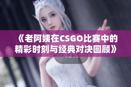 《老阿姨在CSGO比赛中的精彩时刻与经典对决回顾》