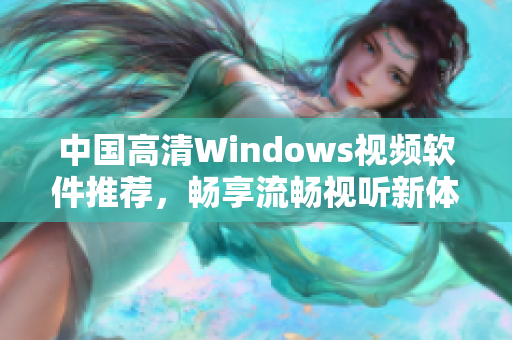 中国高清Windows视频软件推荐，畅享流畅视听新体验