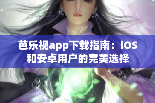 芭乐视app下载指南：iOS和安卓用户的完美选择