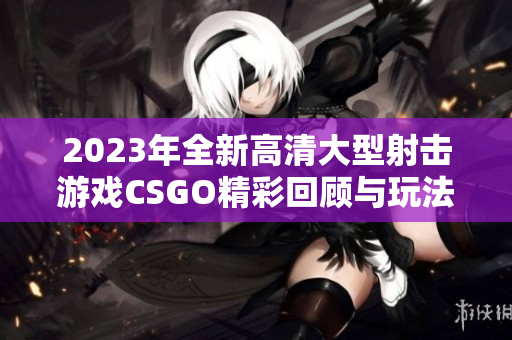 2023年全新高清大型射击游戏CSGO精彩回顾与玩法分析