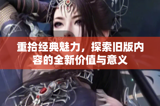 重拾经典魅力，探索旧版内容的全新价值与意义