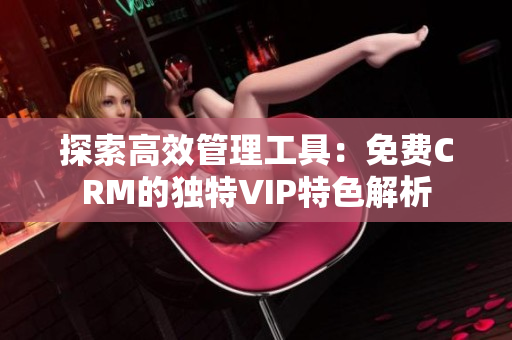 探索高效管理工具：免费CRM的独特VIP特色解析