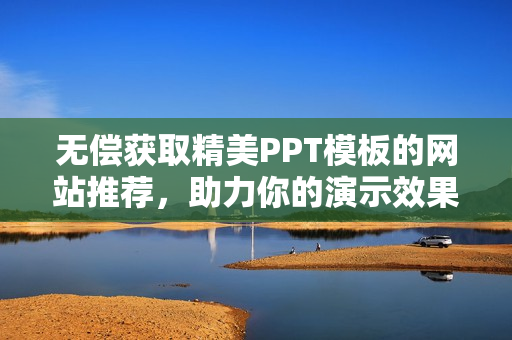 无偿获取精美PPT模板的网站推荐，助力你的演示效果