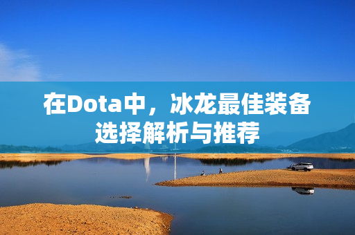 在Dota中，冰龙最佳装备选择解析与推荐