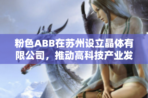 粉色ABB在苏州设立晶体有限公司，推动高科技产业发展