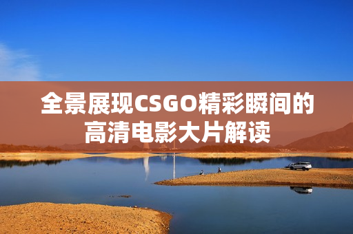 全景展现CSGO精彩瞬间的高清电影大片解读