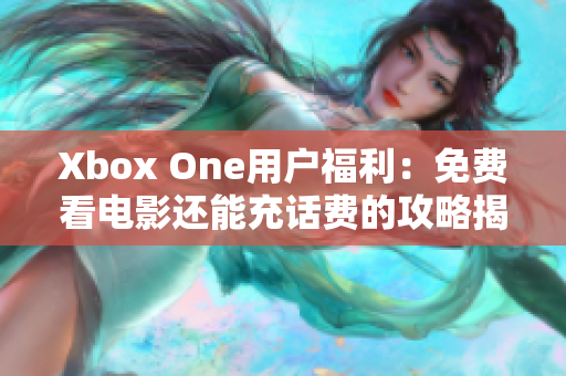 Xbox One用户福利：免费看电影还能充话费的攻略揭秘