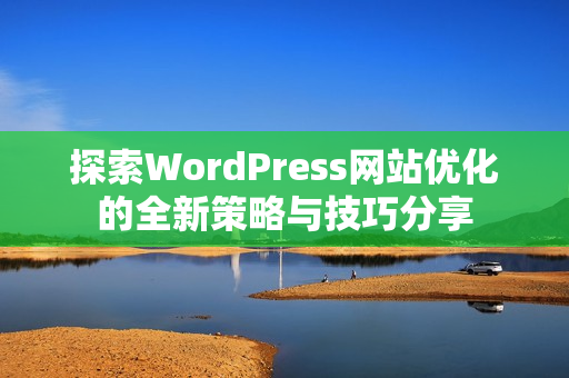 探索WordPress网站优化的全新策略与技巧分享