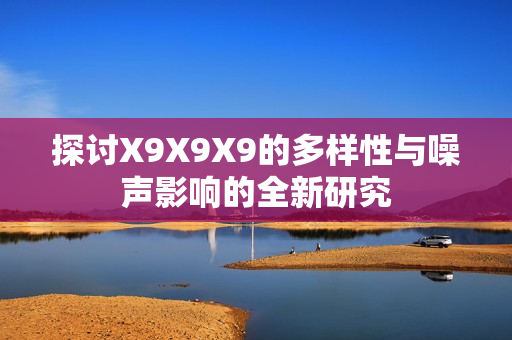 探讨X9X9X9的多样性与噪声影响的全新研究