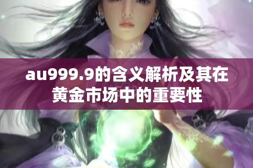 au999.9的含义解析及其在黄金市场中的重要性