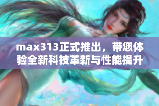 max313正式推出，带您体验全新科技革新与性能提升