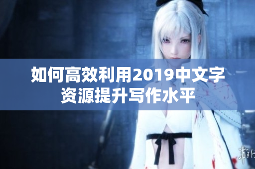 如何高效利用2019中文字资源提升写作水平