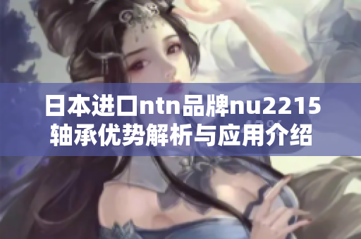 日本进口ntn品牌nu2215轴承优势解析与应用介绍