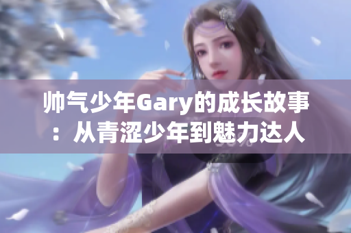 帅气少年Gary的成长故事：从青涩少年到魅力达人