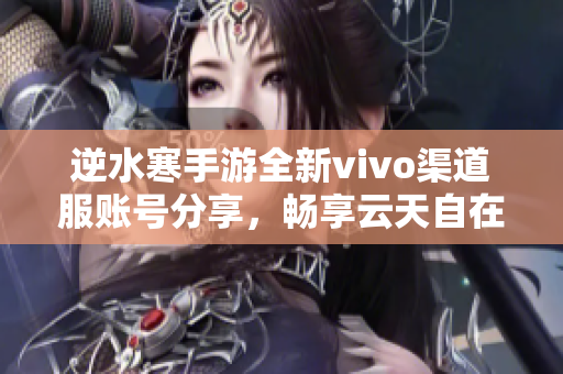 逆水寒手游全新vivo渠道服账号分享，畅享云天自在体验