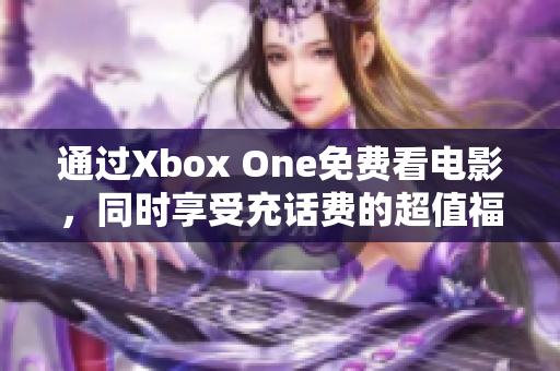 通过Xbox One免费看电影，同时享受充话费的超值福利