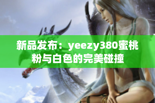 新品发布：yeezy380蜜桃粉与白色的完美碰撞