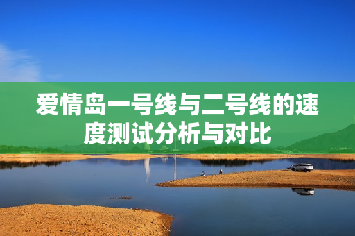 爱情岛一号线与二号线的速度测试分析与对比