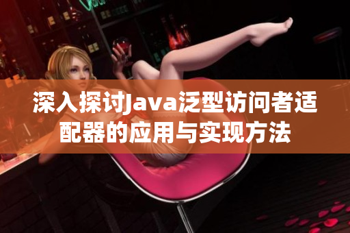 深入探讨Java泛型访问者适配器的应用与实现方法