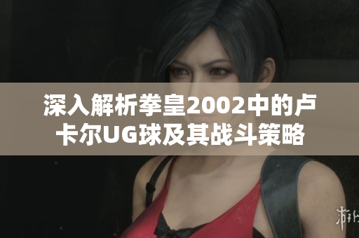 深入解析拳皇2002中的卢卡尔UG球及其战斗策略