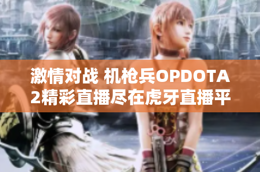 激情对战 机枪兵OPDOTA2精彩直播尽在虎牙直播平台