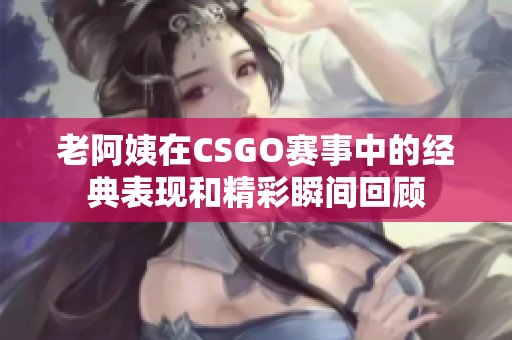 老阿姨在CSGO赛事中的经典表现和精彩瞬间回顾