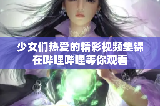 少女们热爱的精彩视频集锦在哔哩哔哩等你观看