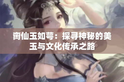 脔仙玉如萼：探寻神秘的美玉与文化传承之路