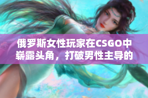 俄罗斯女性玩家在CSGO中崭露头角，打破男性主导的游戏圈