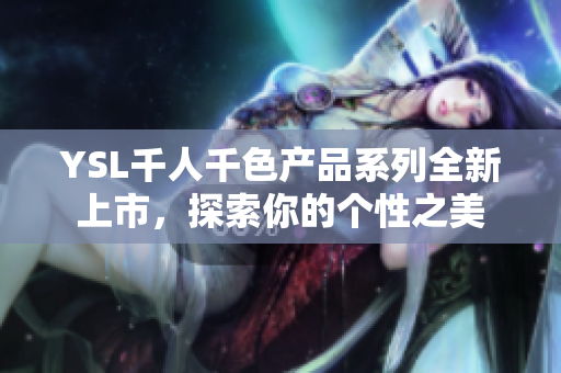 YSL千人千色产品系列全新上市，探索你的个性之美