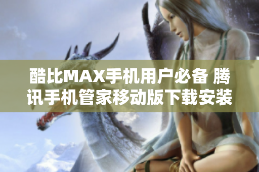 酷比MAX手机用户必备 腾讯手机管家移动版下载安装指南