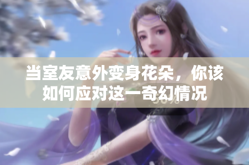 当室友意外变身花朵，你该如何应对这一奇幻情况