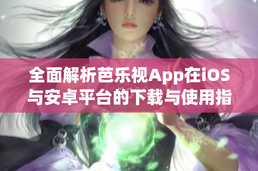 全面解析芭乐视App在iOS与安卓平台的下载与使用指南