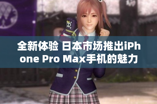 全新体验 日本市场推出iPhone Pro Max手机的魅力解析