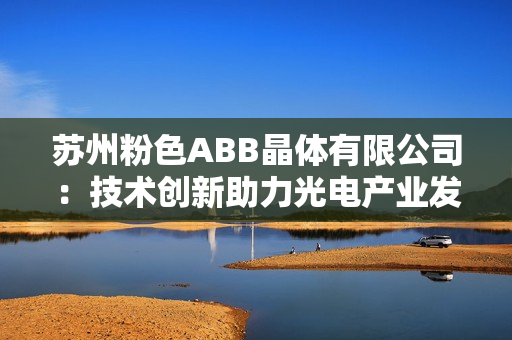 苏州粉色ABB晶体有限公司：技术创新助力光电产业发展