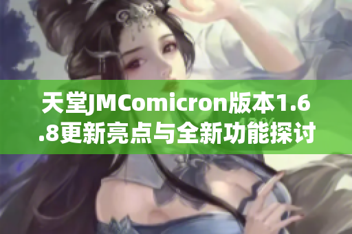 天堂JMComicron版本1.6.8更新亮点与全新功能探讨