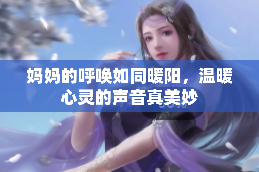 妈妈的呼唤如同暖阳，温暖心灵的声音真美妙