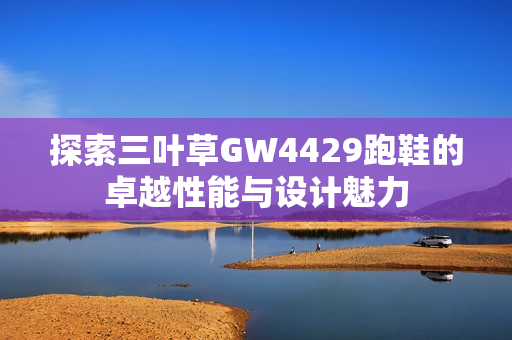 探索三叶草GW4429跑鞋的卓越性能与设计魅力