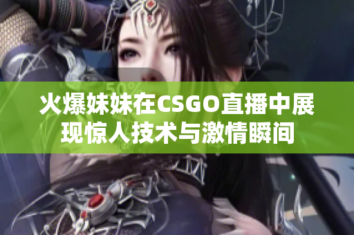 火爆妹妹在CSGO直播中展现惊人技术与激情瞬间